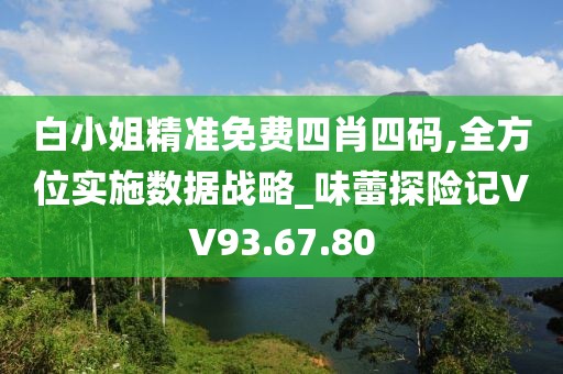 白小姐精准免费四肖四码,全方位实施数据战略_味蕾探险记VV93.67.80