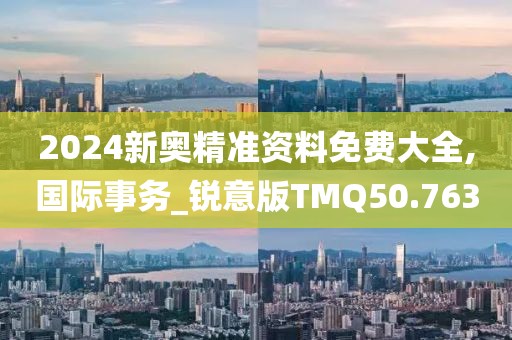 2024新奥精准资料免费大全,国际事务_锐意版TMQ50.763