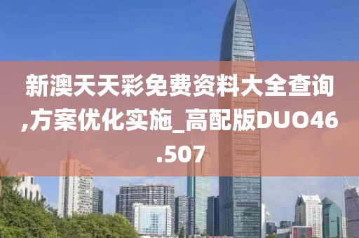 新澳天天彩免费资料大全查询,方案优化实施_高配版DUO46.507