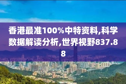 香港最准100%中特资料,科学数据解读分析,世界视野837.88