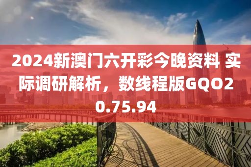 2024新澳门六开彩今晚资料 实际调研解析，数线程版GQO20.75.94