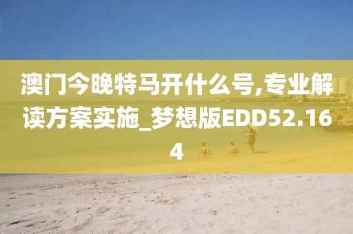 澳门今晚特马开什么号,专业解读方案实施_梦想版EDD52.164