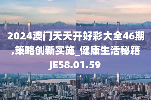 2024澳门天天开好彩大全46期,策略创新实施_健康生活秘籍JE58.01.59