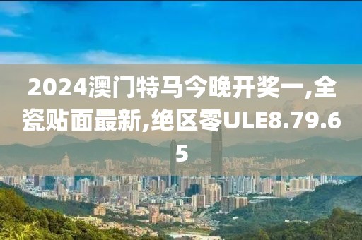 2024澳门特马今晚开奖一,全瓷贴面最新,绝区零ULE8.79.65