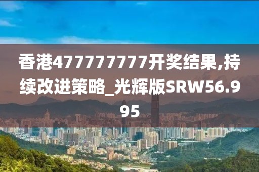 香港477777777开奖结果,持续改进策略_光辉版SRW56.995