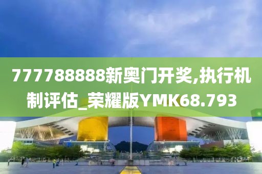 777788888新奥门开奖,执行机制评估_荣耀版YMK68.793