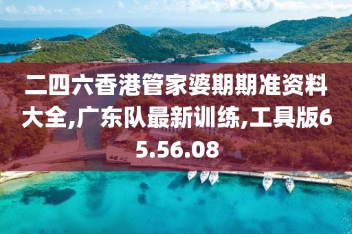 二四六香港管家婆期期准资料大全,广东队最新训练,工具版65.56.08