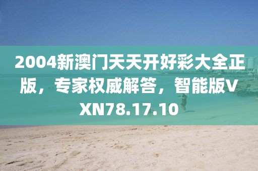 2004新澳门天天开好彩大全正版，专家权威解答，智能版VXN78.17.10