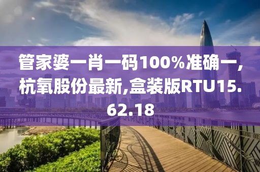 管家婆一肖一码100%准确一,杭氧股份最新,盒装版RTU15.62.18