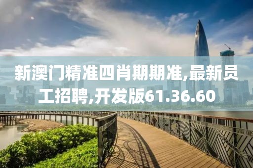 新澳门精准四肖期期准,最新员工招聘,开发版61.36.60