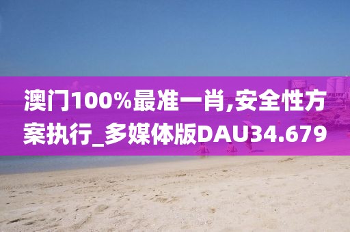 澳门100%最准一肖,安全性方案执行_多媒体版DAU34.679