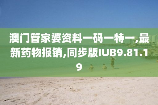 澳门管家婆资料一码一特一,最新药物报销,同步版IUB9.81.19