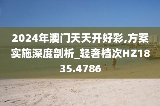 2024年澳门天天开好彩,方案实施深度剖析_轻奢档次HZ1835.4786