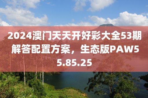2024澳门天天开好彩大全53期 解答配置方案，生态版PAW55.85.25