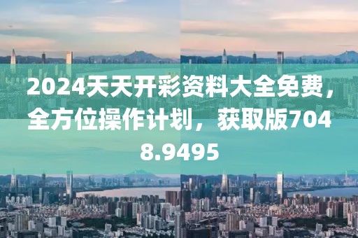2024天天开彩资料大全免费，全方位操作计划，获取版7048.9495