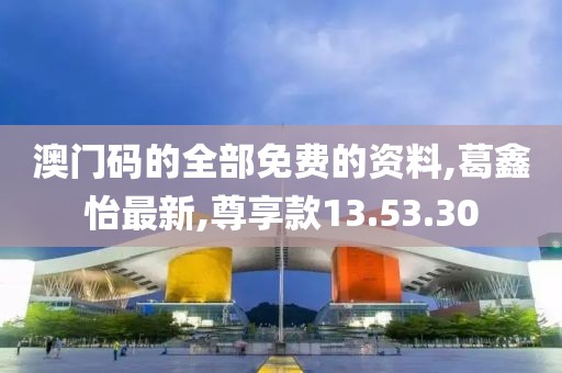 澳门码的全部免费的资料,葛鑫怡最新,尊享款13.53.30