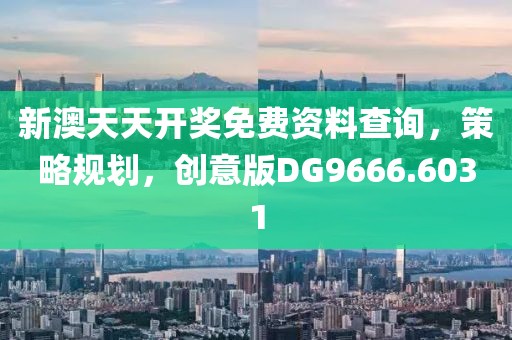 新澳天天开奖免费资料查询，策略规划，创意版DG9666.6031