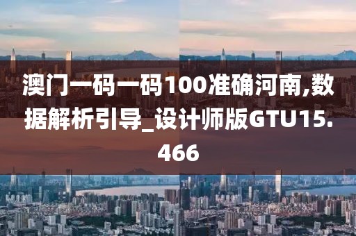 澳门一码一码100准确河南,数据解析引导_设计师版GTU15.466