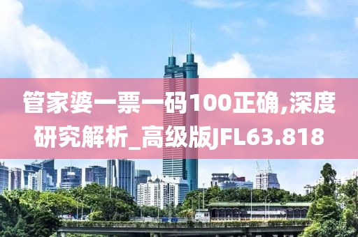 管家婆一票一码100正确,深度研究解析_高级版JFL63.818