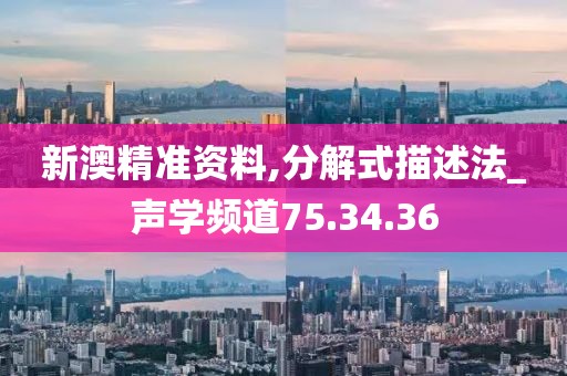 新澳精准资料,分解式描述法_声学频道75.34.36