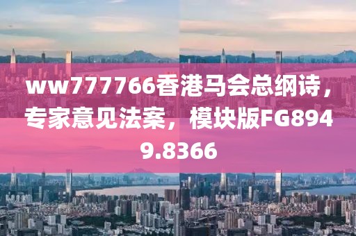 ww777766香港马会总纲诗，专家意见法案，模块版FG8949.8366