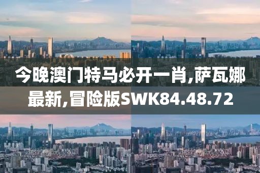 今晚澳门特马必开一肖,萨瓦娜最新,冒险版SWK84.48.72