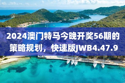 2024澳门特马今晚开奖56期的 策略规划，快速版JWB4.47.9