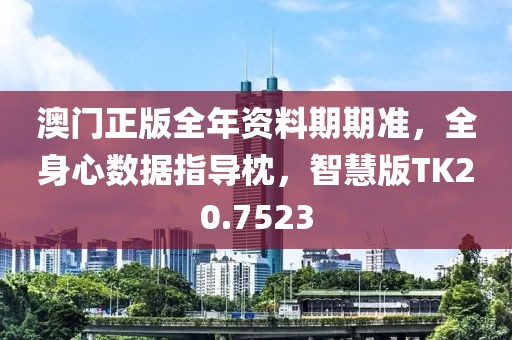 澳门正版全年资料期期准，全身心数据指导枕，智慧版TK20.7523