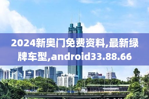 2024新奥门免费资料,最新绿牌车型,android33.88.66