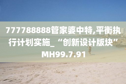 777788888管家婆中特,平衡执行计划实施_“创新设计版块”MH99.7.91