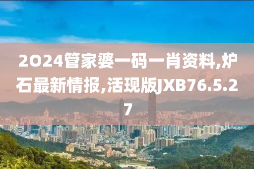 2O24管家婆一码一肖资料,炉石最新情报,活现版JXB76.5.27