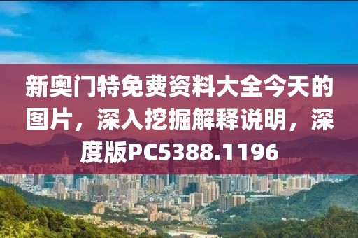 新奥门特免费资料大全今天的图片，深入挖掘解释说明，深度版PC5388.1196