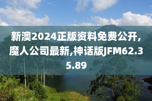 新澳2024正版资料免费公开,魔人公司最新,神话版JFM62.35.89