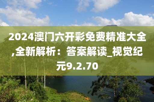 2024澳门六开彩免费精准大全,全新解析：答案解读_视觉纪元9.2.70