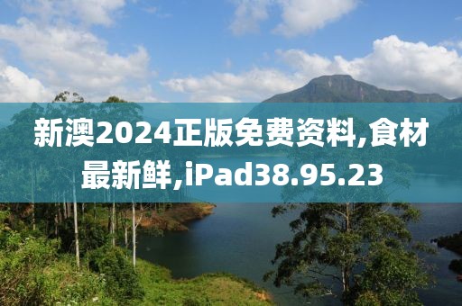 新澳2024正版免费资料,食材最新鲜,iPad38.95.23