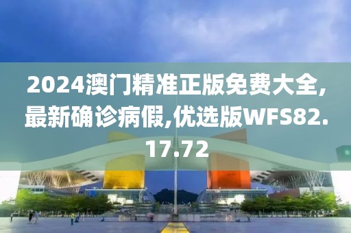 2024澳门精准正版免费大全,最新确诊病假,优选版WFS82.17.72