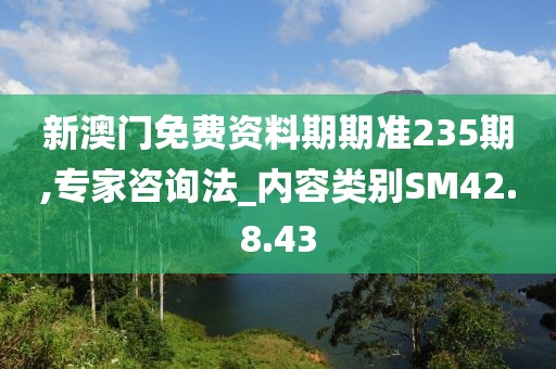 新澳门免费资料期期准235期,专家咨询法_内容类别SM42.8.43