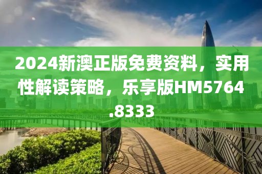 2024新澳正版免费资料，实用性解读策略，乐享版HM5764.8333