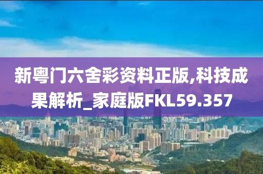 新粤门六舍彩资料正版,科技成果解析_家庭版FKL59.357
