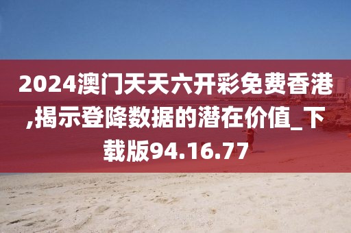 2024澳门天天六开彩免费香港,揭示登降数据的潜在价值_下载版94.16.77