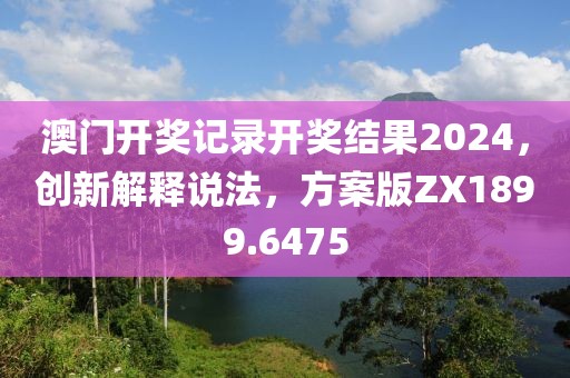 澳门开奖记录开奖结果2024，创新解释说法，方案版ZX1899.6475