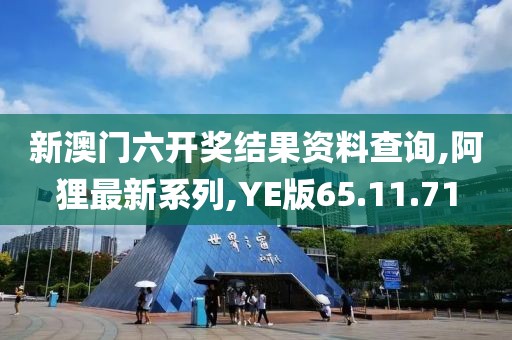 新澳门六开奖结果资料查询,阿狸最新系列,YE版65.11.71