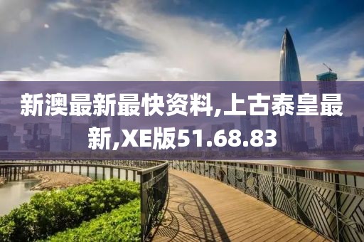 新澳最新最快资料,上古泰皇最新,XE版51.68.83