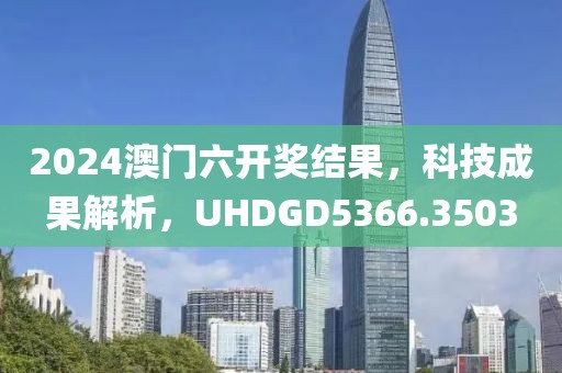2024澳门六开奖结果，科技成果解析，UHDGD5366.3503