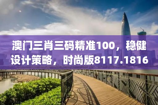 澳门三肖三码精准100，稳健设计策略，时尚版8117.1816