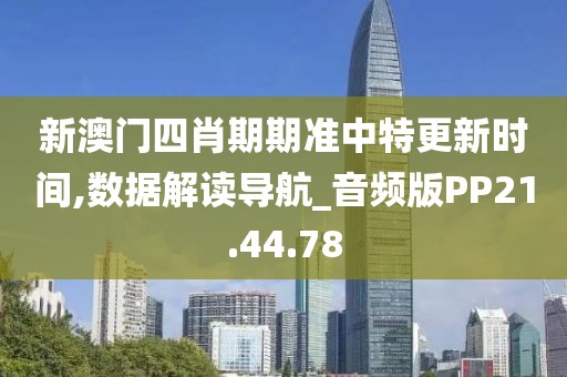 新澳门四肖期期准中特更新时间,数据解读导航_音频版PP21.44.78