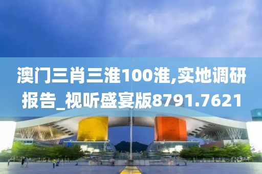 澳门三肖三淮100淮,实地调研报告_视听盛宴版8791.7621