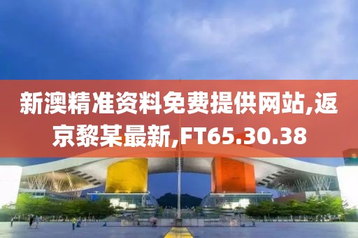 新澳精准资料免费提供网站,返京黎某最新,FT65.30.38