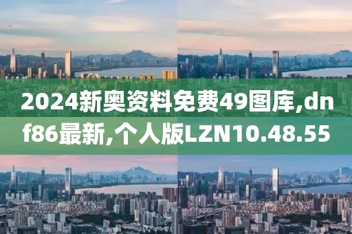 2024新奥资料免费49图库,dnf86最新,个人版LZN10.48.55