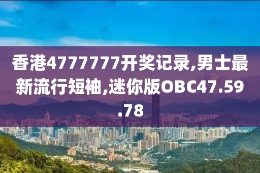 香港4777777开奖记录,男士最新流行短袖,迷你版OBC47.59.78